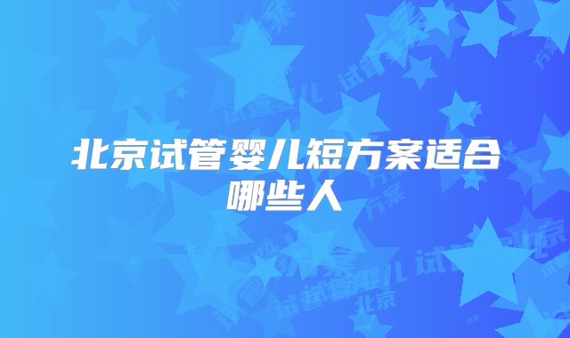 北京试管婴儿短方案适合哪些人