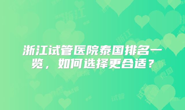 浙江试管医院泰国排名一览，如何选择更合适？