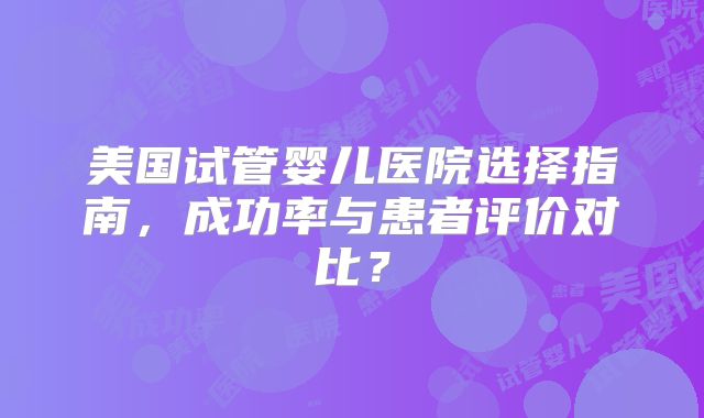 美国试管婴儿医院选择指南，成功率与患者评价对比？