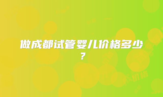 做成都试管婴儿价格多少?