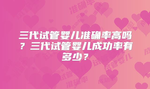三代试管婴儿准确率高吗?三代试管婴儿成功率有多少?