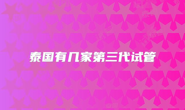 泰国有几家第三代试管