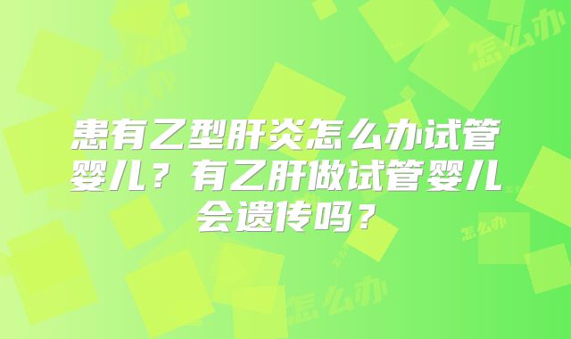 患有乙型肝炎怎么办试管婴儿?有乙肝做试管婴儿会遗传吗?