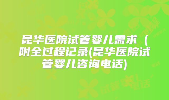 昆华医院试管婴儿需求（附全过程记录(昆华医院试管婴儿咨询电话)