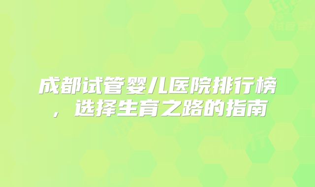 成都试管婴儿医院排行榜，选择生育之路的指南