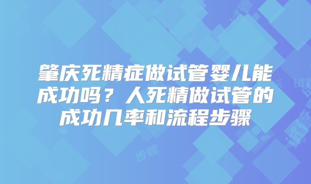 肇庆死精症做试管婴儿能成功吗?人死精做试管的成功几率和流程步骤