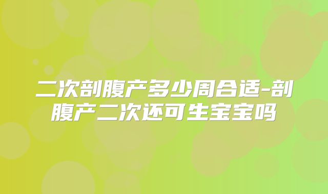 二次剖腹产多少周合适-剖腹产二次还可生宝宝吗