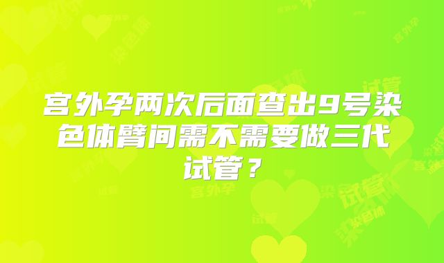 宫外孕两次后面查出9号染色体臂间需不需要做三代试管？