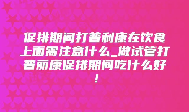 促排期间打普利康在饮食上面需注意什么_做试管打普丽康促排期间吃什么好!