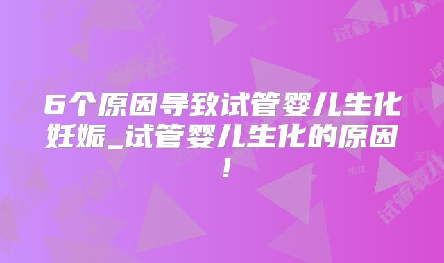 6个原因导致试管婴儿生化妊娠_试管婴儿生化的原因!