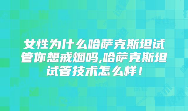 女性为什么哈萨克斯坦试管你想戒烟吗,哈萨克斯坦试管技术怎么样!