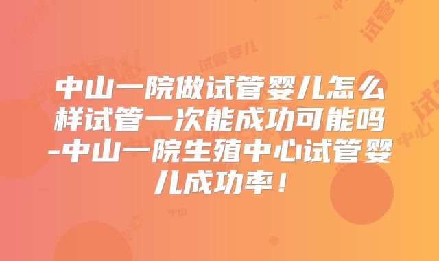 中山一院做试管婴儿怎么样试管一次能成功可能吗-中山一院生殖中心试管婴儿成功率！