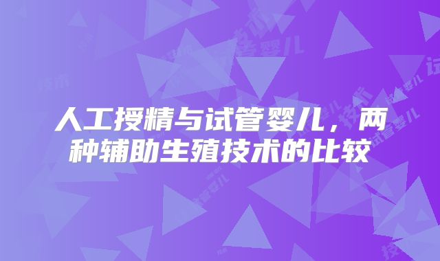 人工授精与试管婴儿,两种辅助生殖技术的比较