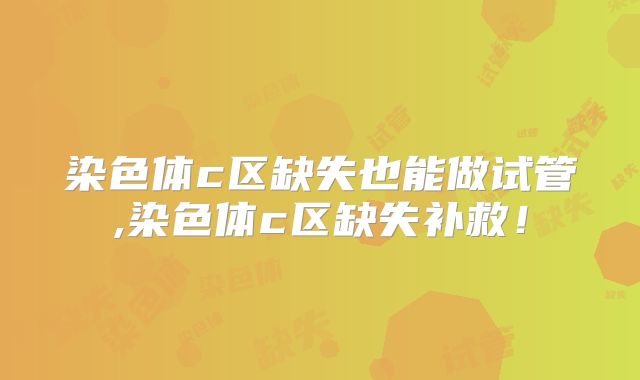 染色体c区缺失也能做试管,染色体c区缺失补救！