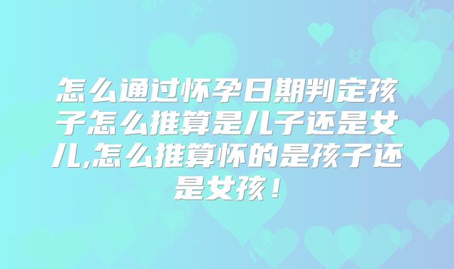 怎么通过怀孕日期判定孩子怎么推算是儿子还是女儿,怎么推算怀的是孩子还是女孩！