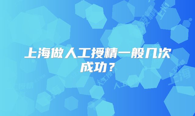 上海做人工授精一般几次成功？