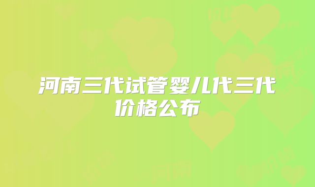 河南三代试管婴儿代三代价格公布