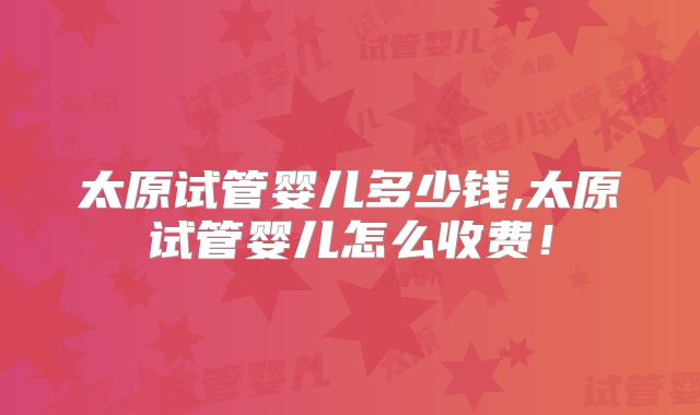 太原试管婴儿多少钱,太原试管婴儿怎么收费！