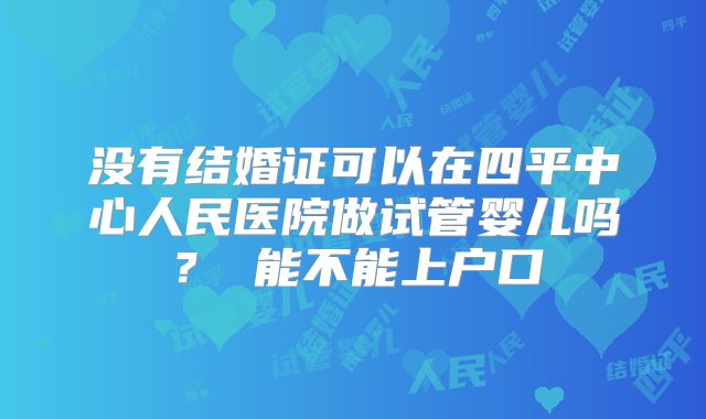没有结婚证可以在四平中心人民医院做试管婴儿吗？ 能不能上户口