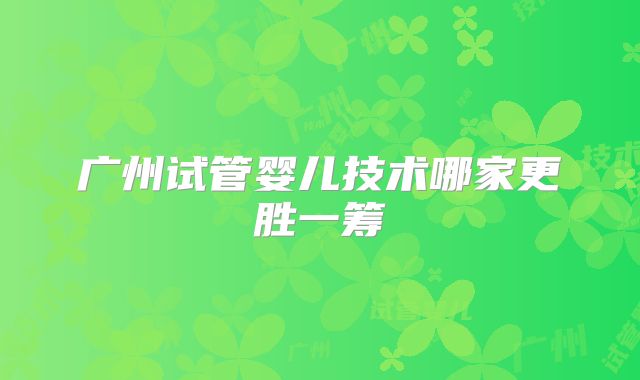 广州试管婴儿技术哪家更胜一筹