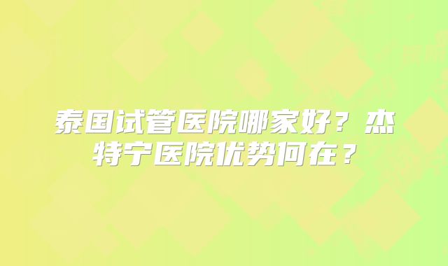 泰国试管医院哪家好?杰特宁医院优势何在?