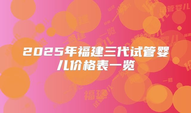 2025年福建三代试管婴儿价格表一览