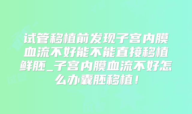 试管移植前发现子宫内膜血流不好能不能直接移植鲜胚_子宫内膜血流不好怎么办囊胚移植!