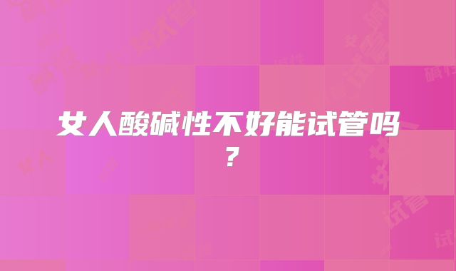 女人酸碱性不好能试管吗？