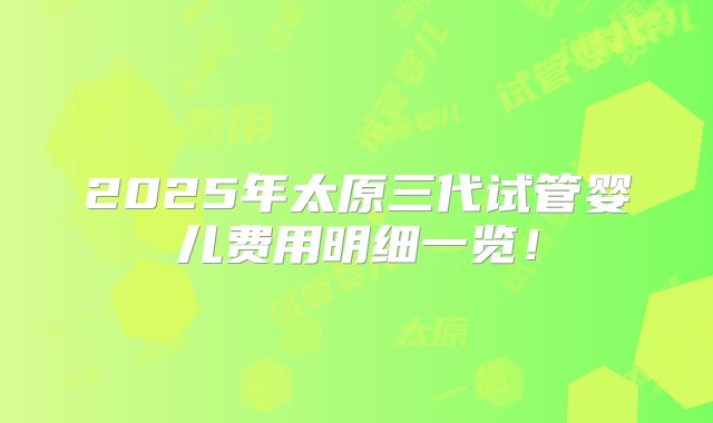 2025年太原三代试管婴儿费用明细一览！