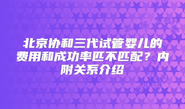 北京协和三代试管婴儿的费用和成功率匹不匹配？内附关系介绍