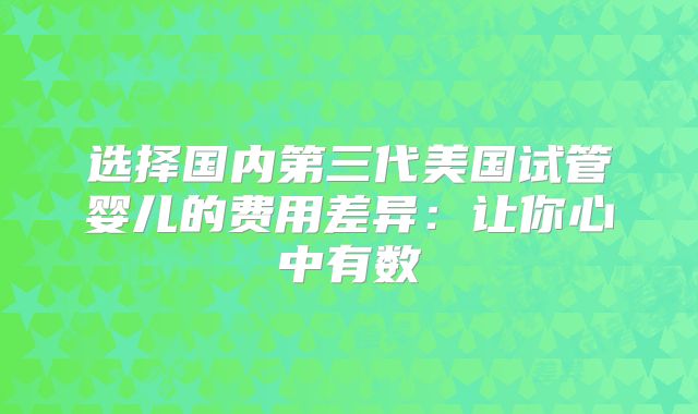 选择国内第三代美国试管婴儿的费用差异：让你心中有数