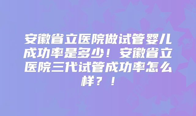 安徽省立医院做试管婴儿成功率是多少！安徽省立医院三代试管成功率怎么样？！