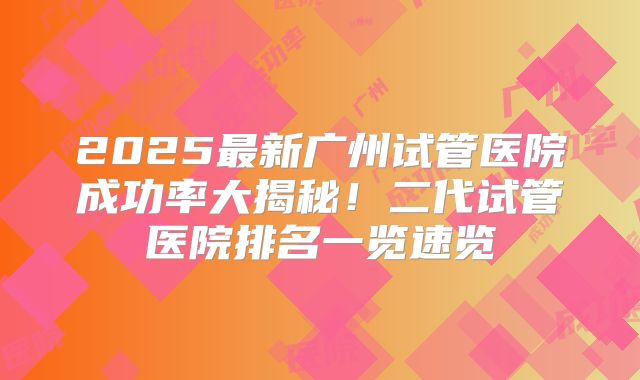 2025最新广州试管医院成功率大揭秘!二代试管医院排名一览速览
