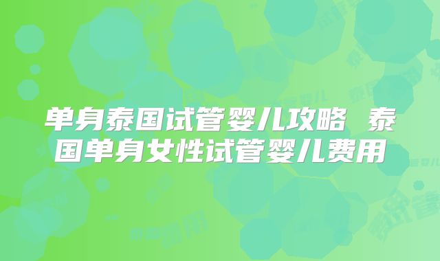 单身泰国试管婴儿攻略 泰国单身女性试管婴儿费用
