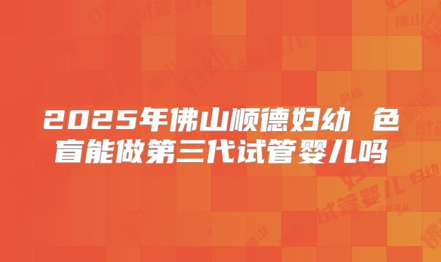 2025年佛山顺德妇幼 色盲能做第三代试管婴儿吗