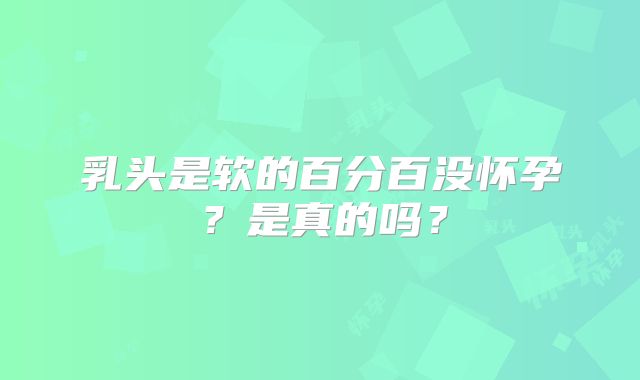 乳头是软的百分百没怀孕？是真的吗？