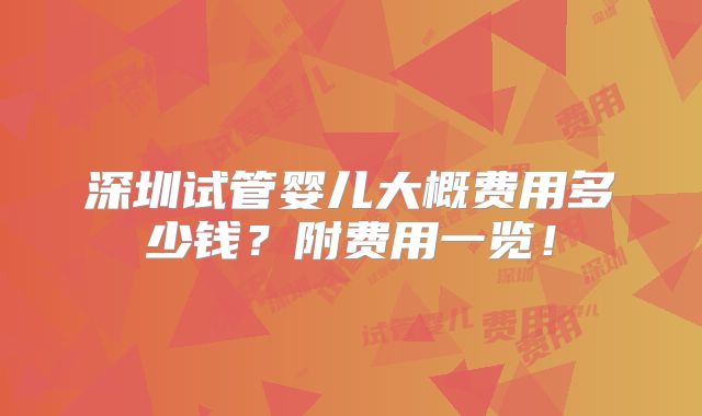 深圳试管婴儿大概费用多少钱？附费用一览！