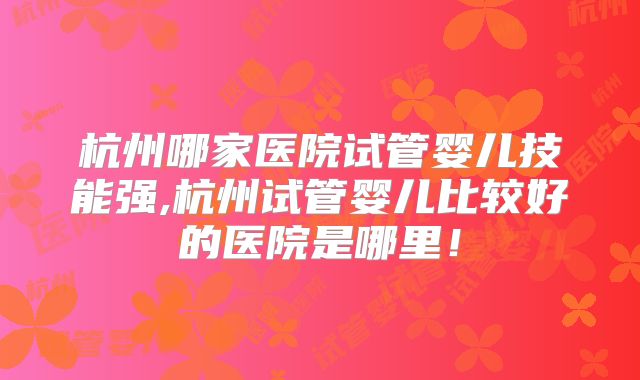 杭州哪家医院试管婴儿技能强,杭州试管婴儿比较好的医院是哪里!