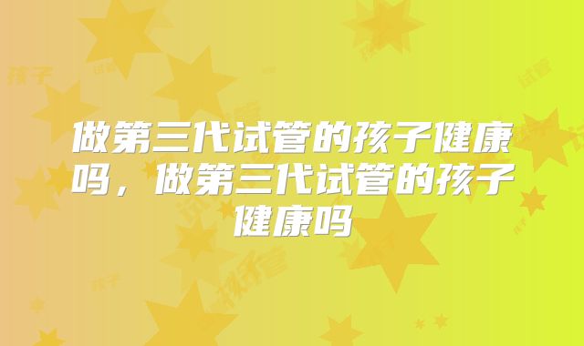 做第三代试管的孩子健康吗,做第三代试管的孩子健康吗