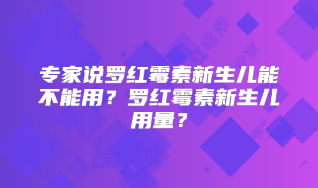 专家说罗红霉素新生儿能不能用？罗红霉素新生儿用量？