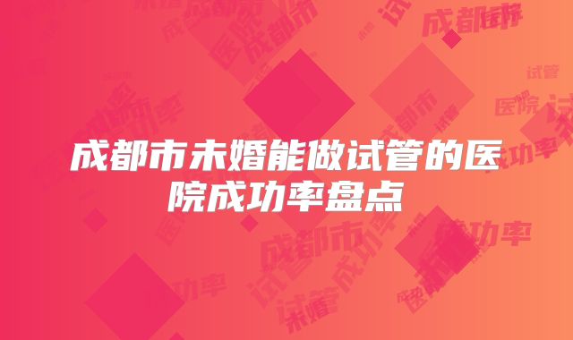 成都市未婚能做试管的医院成功率盘点