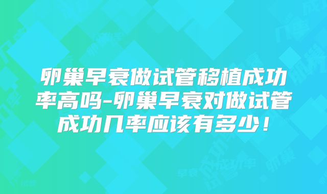 卵巢早衰做试管移植成功率高吗-卵巢早衰对做试管成功几率应该有多少！