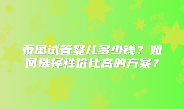 泰国试管婴儿多少钱？如何选择性价比高的方案？