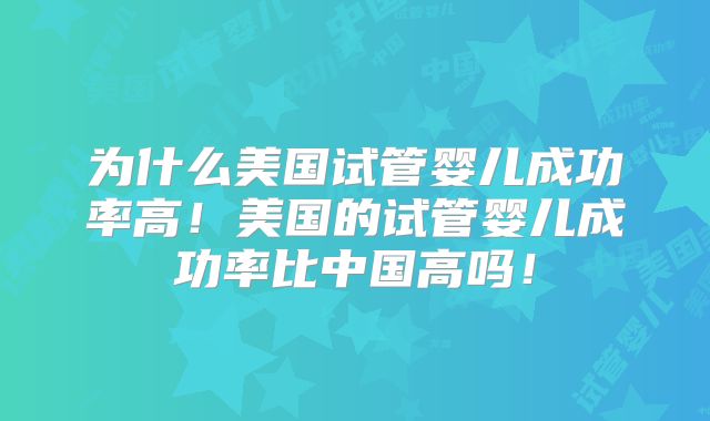 为什么美国试管婴儿成功率高！美国的试管婴儿成功率比中国高吗！