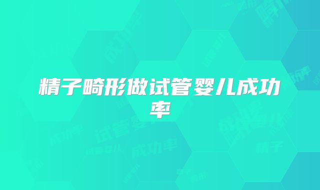 精子畸形做试管婴儿成功率