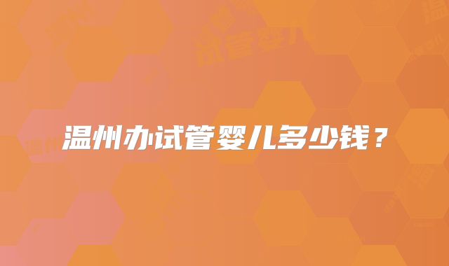 温州办试管婴儿多少钱?