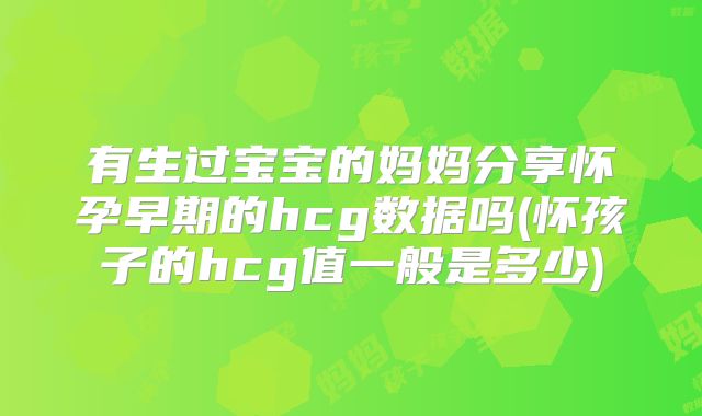 有生过宝宝的妈妈分享怀孕早期的hcg数据吗(怀孩子的hcg值一般是多少)