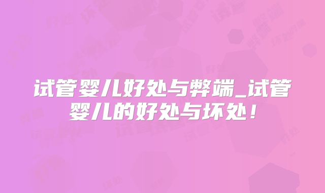 试管婴儿好处与弊端_试管婴儿的好处与坏处!