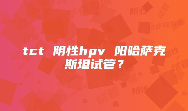 tct 阴性hpv 阳哈萨克斯坦试管？