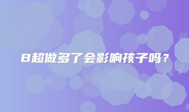 B超做多了会影响孩子吗?